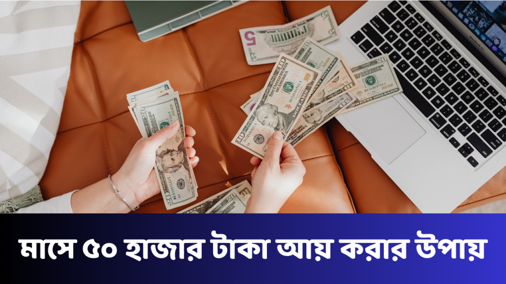 মাসে ৫০ হাজার টাকা আয় করার উপায়: নিশ্চিত সাফল্যের পূর্ণাঙ্গ রোডম্যাপ